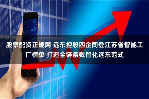 股票配资正规网 远东控股四企同登江苏省智能工厂榜单 打造全链条数智化远东范式