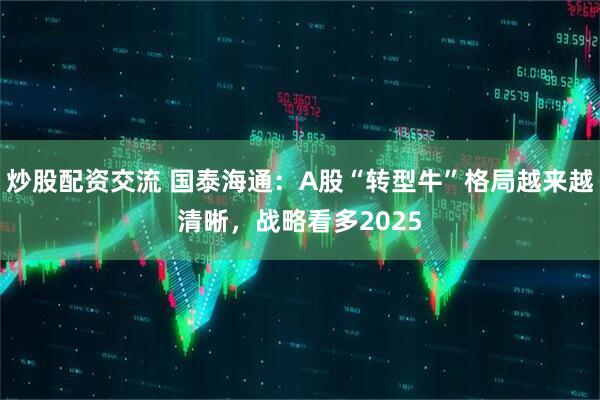 炒股配资交流 国泰海通：A股“转型牛”格局越来越清晰，战略看多2025