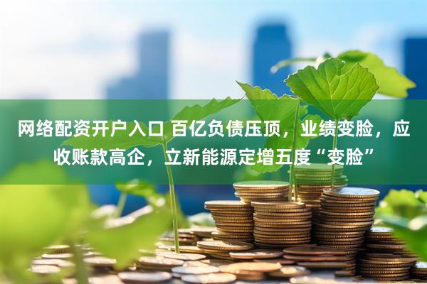 网络配资开户入口 百亿负债压顶，业绩变脸，应收账款高企，立新能源定增五度“变脸”