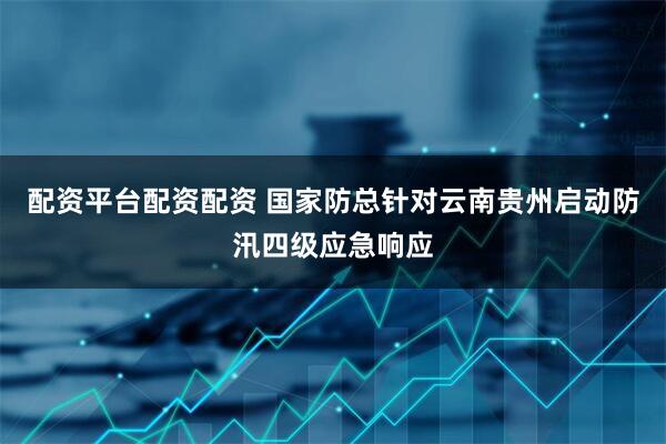 配资平台配资配资 国家防总针对云南贵州启动防汛四级应急响应
