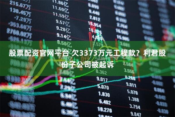 股票配资官网平台 欠3373万元工程款？利君股份子公司被起诉