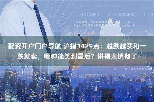配资开户门户导航 沪指3429点：越跌越买和一跌就卖，哪种能笑到最后？讲得太透彻了