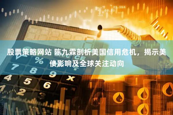 股票策略网站 陈九霖剖析美国信用危机，揭示美债影响及全球关注动向