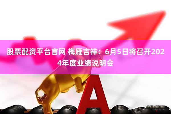 股票配资平台官网 梅雁吉祥：6月5日将召开2024年度业绩说明会