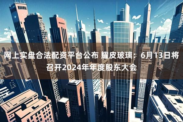 网上实盘合法配资平台公布 耀皮玻璃：6月13日将召开2024年年度股东大会