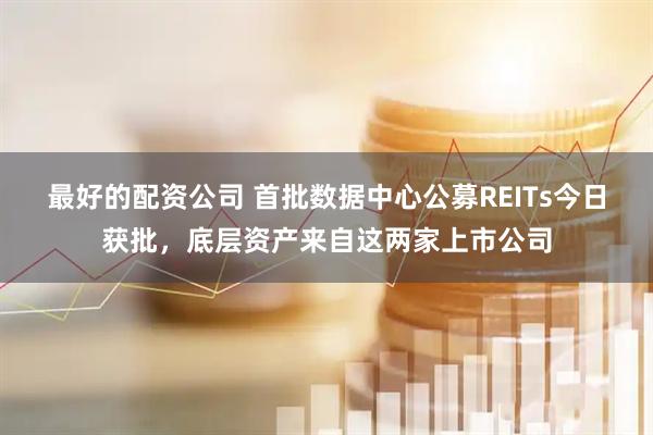 最好的配资公司 首批数据中心公募REITs今日获批，底层资产来自这两家上市公司