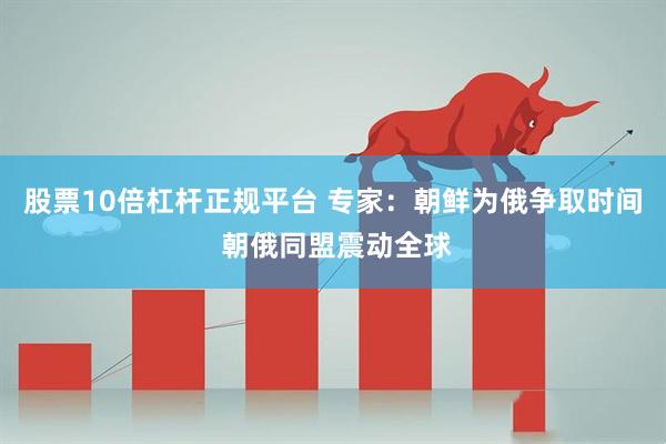 股票10倍杠杆正规平台 专家：朝鲜为俄争取时间 朝俄同盟震动全球