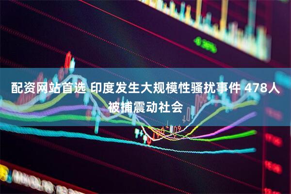 配资网站首选 印度发生大规模性骚扰事件 478人被捕震动社会