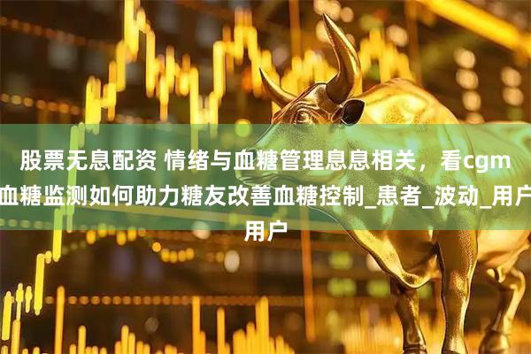 股票无息配资 情绪与血糖管理息息相关，看cgm血糖监测如何助力糖友改善血糖控制_患者_波动_用户