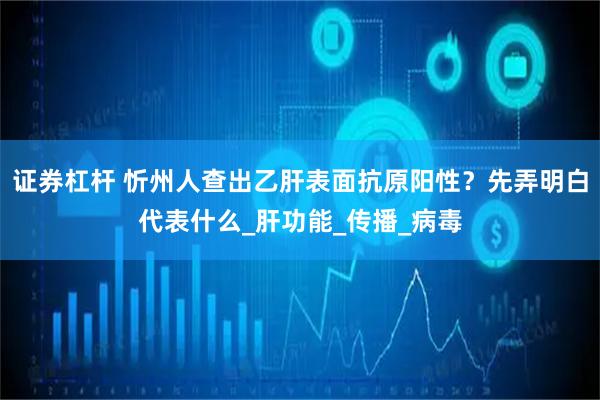 证券杠杆 忻州人查出乙肝表面抗原阳性？先弄明白代表什么_肝功能_传播_病毒