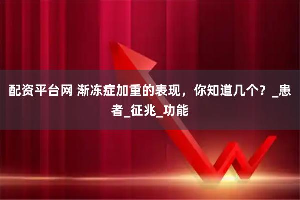 配资平台网 渐冻症加重的表现，你知道几个？_患者_征兆_功能