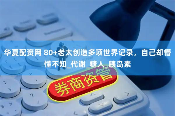 华夏配资网 80+老太创造多项世界记录，自己却懵懂不知_代谢_糖人_胰岛素