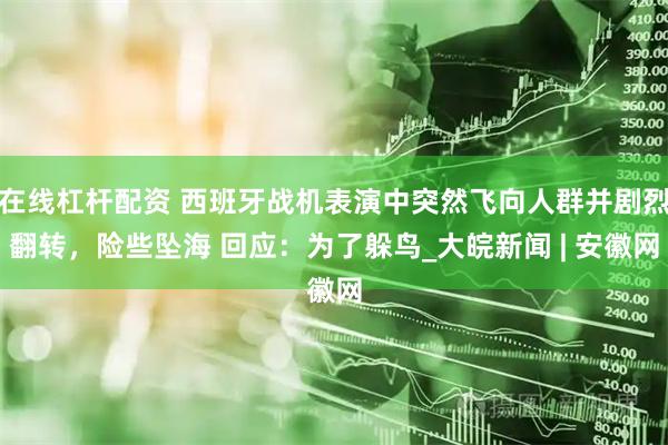 在线杠杆配资 西班牙战机表演中突然飞向人群并剧烈翻转，险些坠海 回应：为了躲鸟_大皖新闻 | 安徽网
