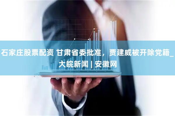 石家庄股票配资 甘肃省委批准，贾建威被开除党籍_大皖新闻 | 安徽网