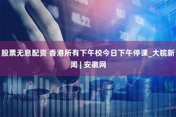 股票无息配资 香港所有下午校今日下午停课_大皖新闻 | 安徽网