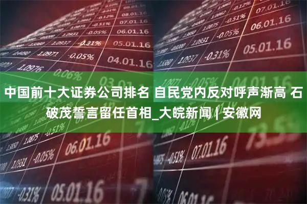 中国前十大证券公司排名 自民党内反对呼声渐高 石破茂誓言留任首相_大皖新闻 | 安徽网