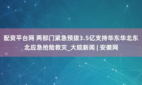 配资平台网 两部门紧急预拨3.5亿支持华东华北东北应急抢险救灾_大皖新闻 | 安徽网