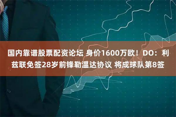 国内靠谱股票配资论坛 身价1600万欧！DO：利兹联免签28岁前锋勒温达协议 将成球队第8签