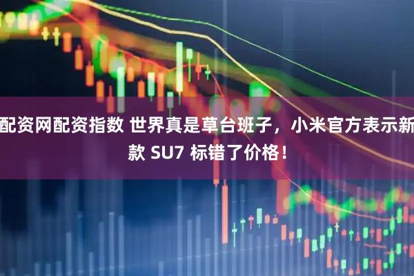 配资网配资指数 世界真是草台班子，小米官方表示新款 SU7 标错了价格！