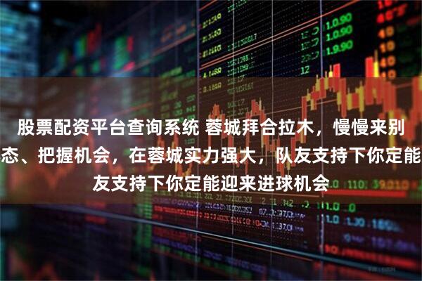 股票配资平台查询系统 蓉城拜合拉木，慢慢来别急躁，调整心态、把握机会，在蓉城实力强大，队友支持下你定能迎来进球机会