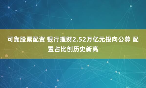 可靠股票配资 银行理财2.52万亿元投向公募 配置占比创历史新高