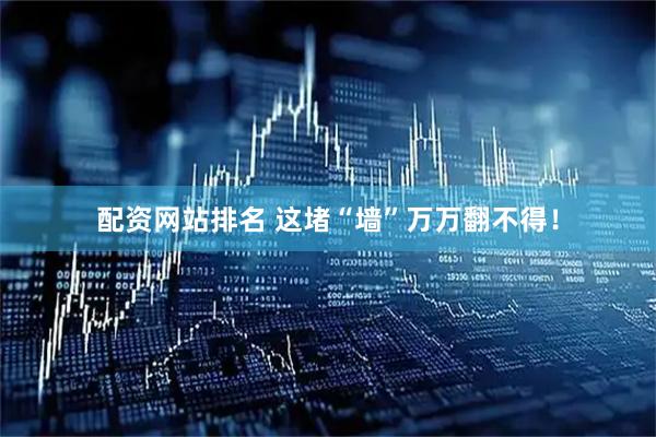 配资网站排名 这堵“墙”万万翻不得！