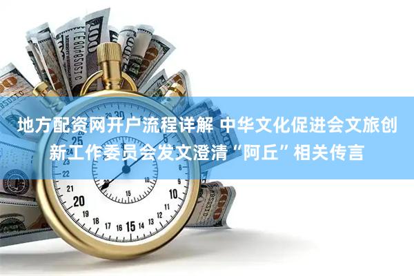 地方配资网开户流程详解 中华文化促进会文旅创新工作委员会发文澄清“阿丘”相关传言
