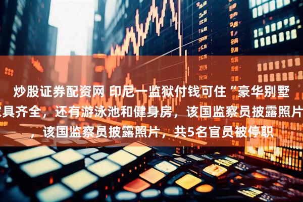 炒股证券配资网 印尼一监狱付钱可住“豪华别墅”，沙发、电视等家具齐全，还有游泳池和健身房，该国监察员披露照片，共5名官员被停职